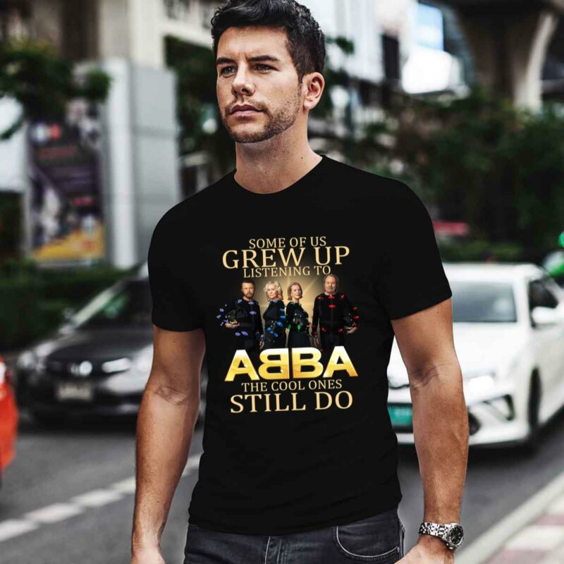 Some Of Us Grew Up Listening To Abba The Cool Ones Still Do 0 T Shirt