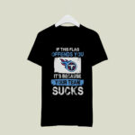 Tennessee Titans If This Flag Offends You Its Because Your Team Sucks 4 T Shirt