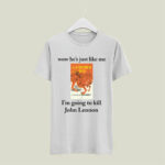 Wow Hes Just Like Me Im Going To Kill John Lennon 5 T Shirt