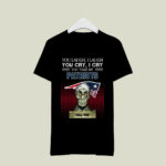 You laugh I Laugh cry New England Patriots I kill you 4 T Shirt